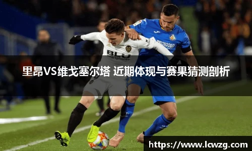 里昂VS维戈塞尔塔 近期体现与赛果猜测剖析